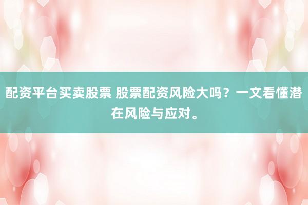 配资平台买卖股票 股票配资风险大吗？一文看懂潜在风险与应对。