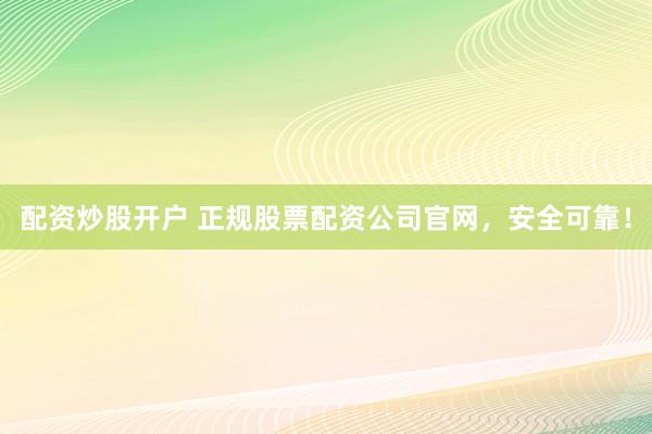 配资炒股开户 正规股票配资公司官网,安全可靠!