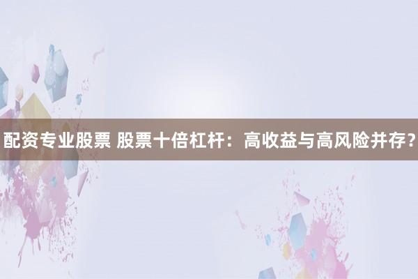 配资专业股票 股票十倍杠杆:高收益与高风险并存?