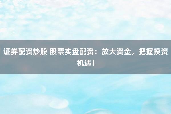证券配资炒股 股票实盘配资:放大资金,把握投资机遇!