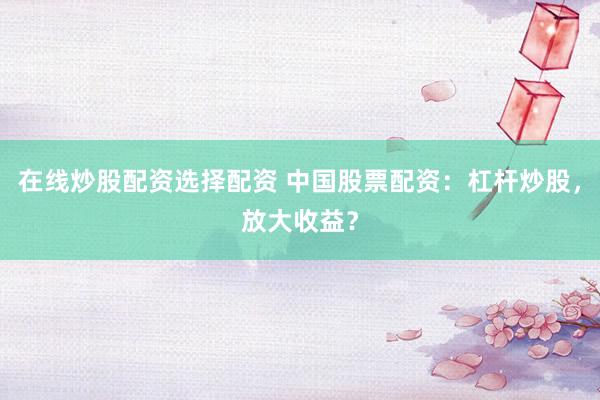 在线炒股配资选择配资 中国股票配资:杠杆炒股,放大收益?