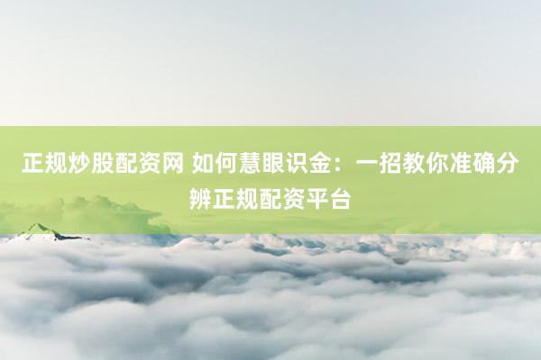正规炒股配资网 如何慧眼识金:一招教你准确分辨正规配资平台