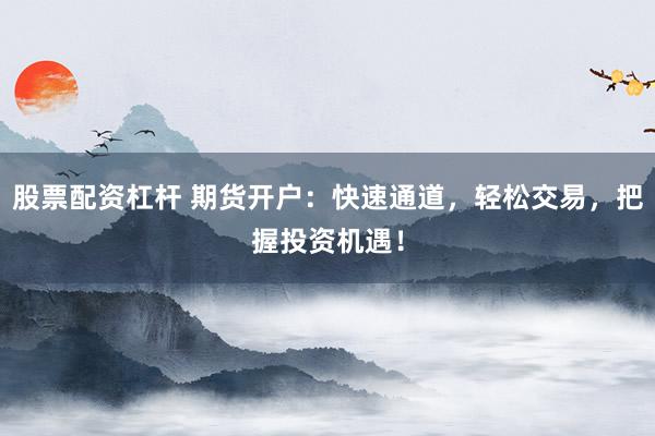 股票配资杠杆 期货开户：快速通道，轻松交易，把握投资机遇！