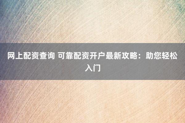 网上配资查询 可靠配资开户最新攻略:助您轻松入门