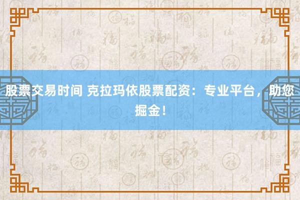 股票交易时间 克拉玛依股票配资:专业平台,助您掘金!