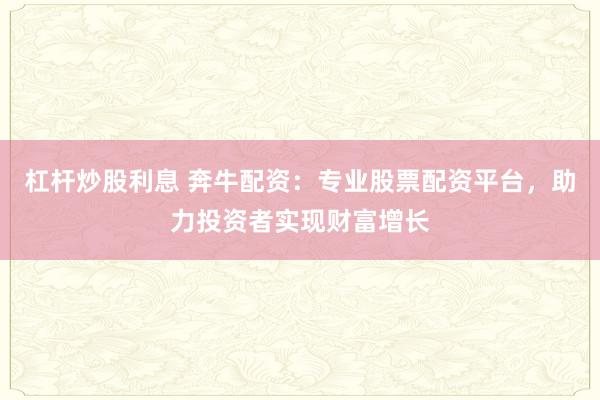 杠杆炒股利息 奔牛配资:专业股票配资平台,助力投资者实现财富增长