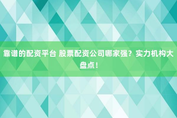靠谱的配资平台 股票配资公司哪家强?实力机构大盘点!