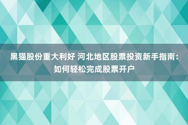黑猫股份重大利好 河北地区股票投资新手指南：如何轻松完成股票开户