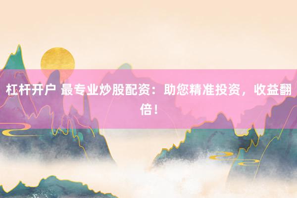 杠杆开户 最专业炒股配资：助您精准投资，收益翻倍！