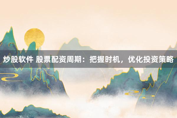 炒股软件 股票配资周期：把握时机，优化投资策略