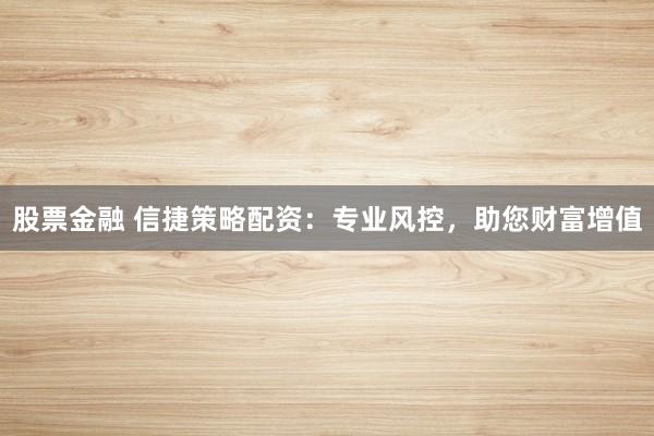 股票金融 信捷策略配资：专业风控，助您财富增值
