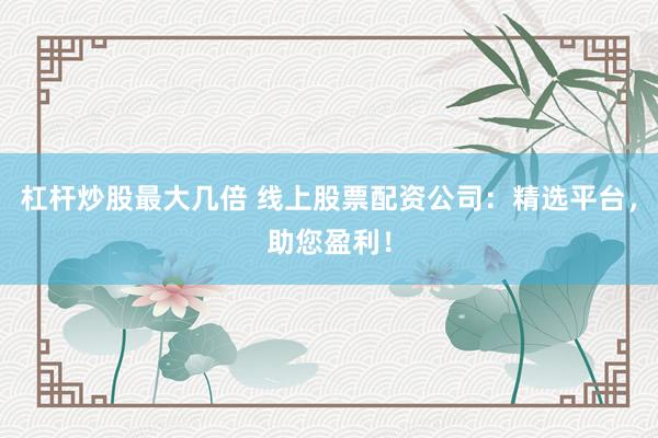 杠杆炒股最大几倍 线上股票配资公司：精选平台，助您盈利！