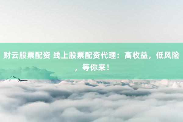 财云股票配资 线上股票配资代理：高收益，低风险，等你来！