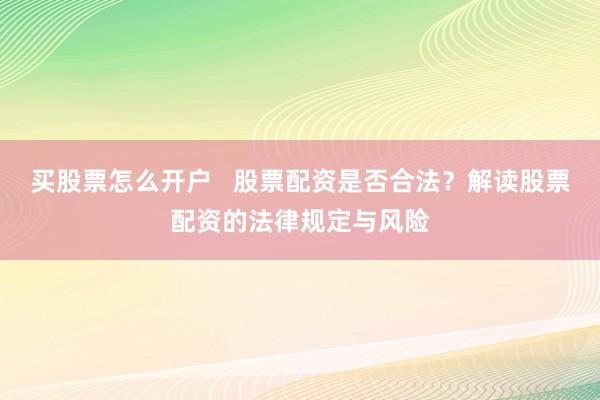 买股票怎么开户   股票配资是否合法？解读股票配资的法律规定与风险