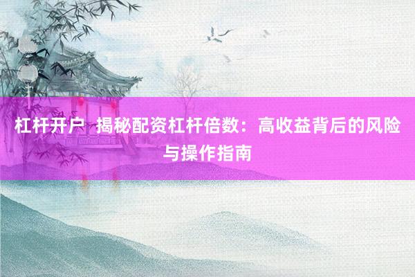 杠杆开户  揭秘配资杠杆倍数：高收益背后的风险与操作指南