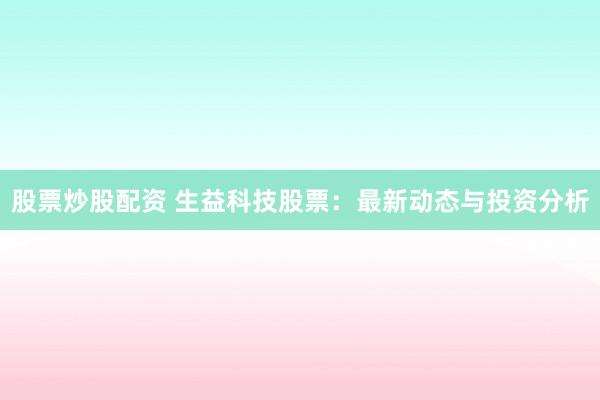 股票炒股配资 生益科技股票:最新动态与投资分析