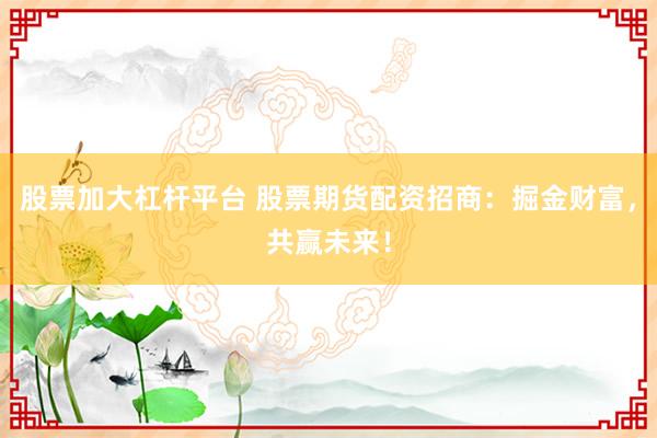 股票加大杠杆平台 股票期货配资招商：掘金财富，共赢未来！