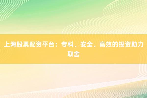 上海股票配资平台：专科、安全、高效的投资助力取舍