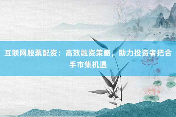 互联网股票配资:高效融资策略,助力投资者把合手市集机遇