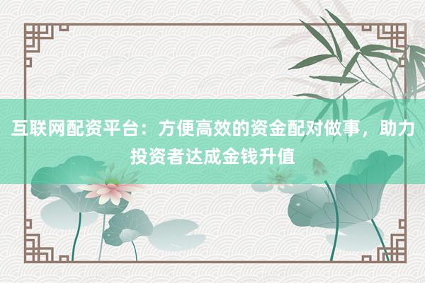 互联网配资平台:方便高效的资金配对做事,助力投资者达成金钱升值