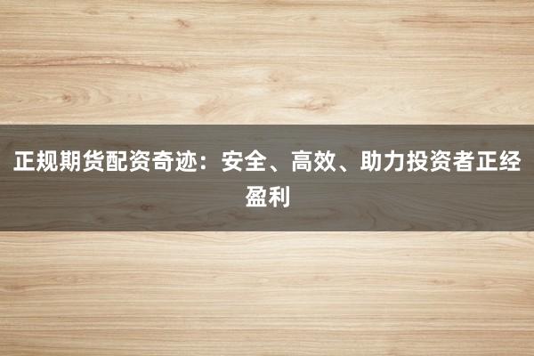 正规期货配资奇迹：安全、高效、助力投资者正经盈利