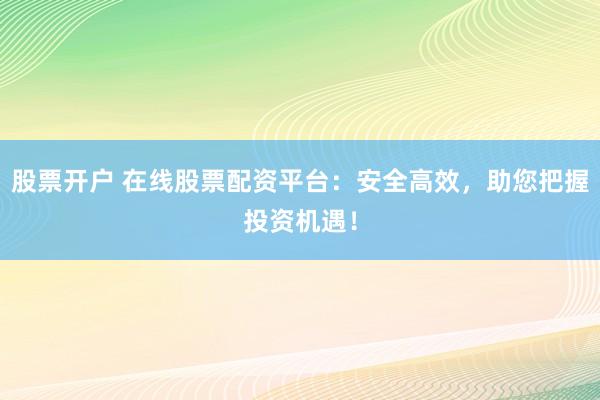 股票开户 在线股票配资平台：安全高效，助您把握投资机遇！