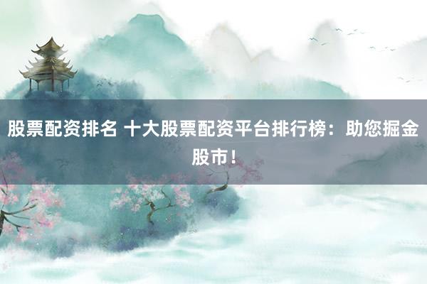 股票配资排名 十大股票配资平台排行榜：助您掘金股市！