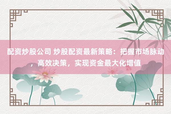 配资炒股公司 炒股配资最新策略：把握市场脉动，高效决策，实现资金最大化增值