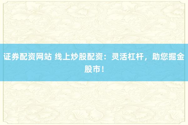 证券配资网站 线上炒股配资:灵活杠杆,助您掘金股市!