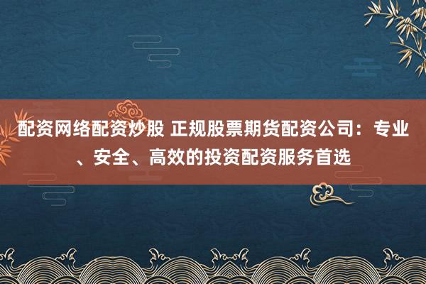 配资网络配资炒股 正规股票期货配资公司:专业、安全、高效的投资配资服务首选