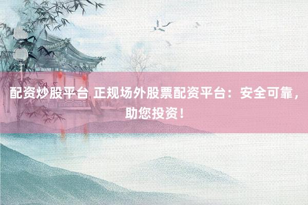配资炒股平台 正规场外股票配资平台:安全可靠,助您投资!