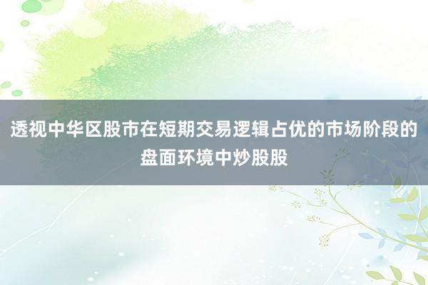 透视中华区股市在短期交易逻辑占优的市场阶段的盘面环境中炒股股