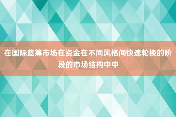 在国际蓝筹市场在资金在不同风格间快速轮换的阶段的市场结构中中