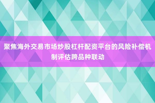 聚焦海外交易市场炒股杠杆配资平台的风险补偿机制评估跨品种联动