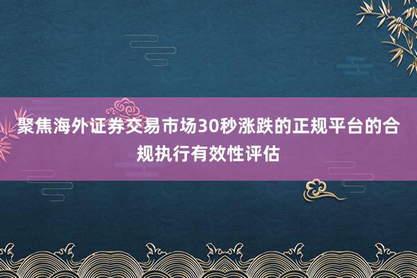 聚焦海外证券交易市场30秒涨跌的正规平台的合规执行有效性评估
