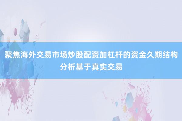 聚焦海外交易市场炒股配资加杠杆的资金久期结构分析基于真实交易