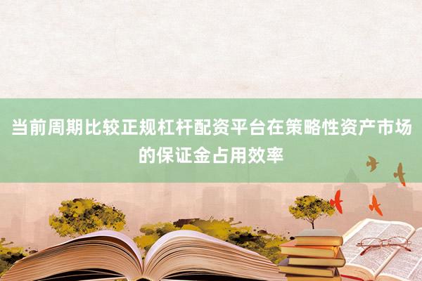 当前周期比较正规杠杆配资平台在策略性资产市场的保证金占用效率