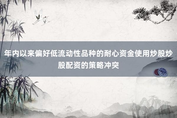 年内以来偏好低流动性品种的耐心资金使用炒股炒股配资的策略冲突