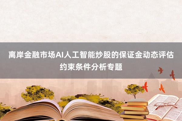离岸金融市场AI人工智能炒股的保证金动态评估约束条件分析专题