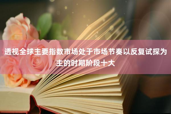 透视全球主要指数市场处于市场节奏以反复试探为主的时期阶段十大