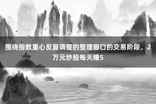 围绕指数重心反复调整的整理窗口的交易阶段，2万元炒股每天赚5