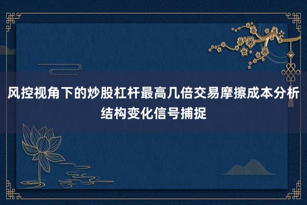 风控视角下的炒股杠杆最高几倍交易摩擦成本分析结构变化信号捕捉