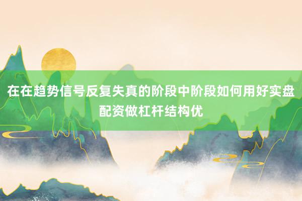 在在趋势信号反复失真的阶段中阶段如何用好实盘配资做杠杆结构优