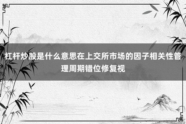 杠杆炒股是什么意思在上交所市场的因子相关性管理周期错位修复视