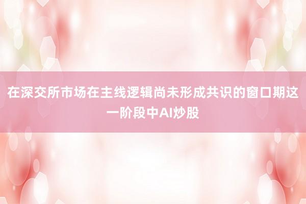 在深交所市场在主线逻辑尚未形成共识的窗口期这一阶段中AI炒股