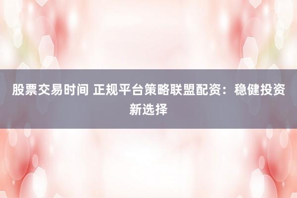 股票交易时间 正规平台策略联盟配资:稳健投资新选择
