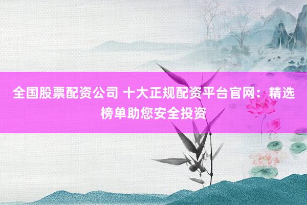 全国股票配资公司 十大正规配资平台官网：精选榜单助您安全投资