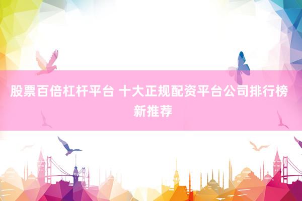 股票百倍杠杆平台 十大正规配资平台公司排行榜 新推荐