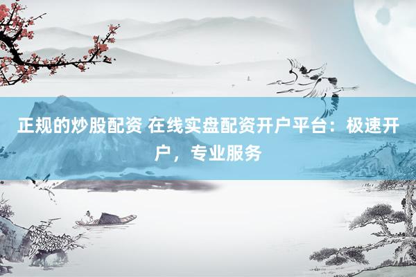 正规的炒股配资 在线实盘配资开户平台:极速开户,专业服务