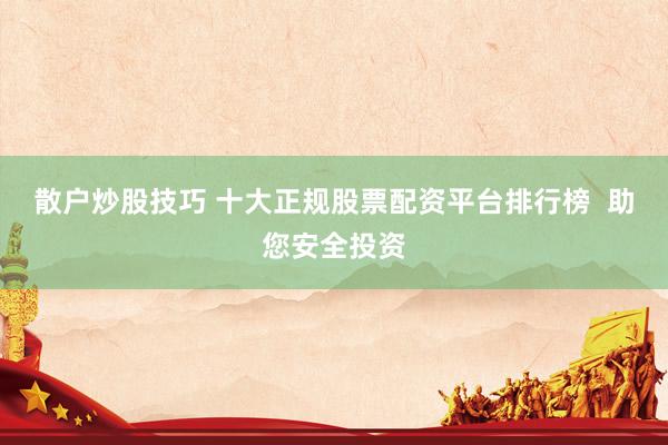 散户炒股技巧 十大正规股票配资平台排行榜 助您安全投资